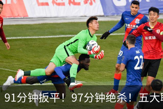 91分钟扳平！97分钟绝杀！五大联赛神逆转：7.4亿卫冕冠军2-1登顶