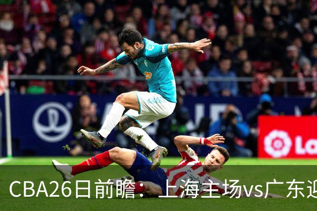CBA26日前瞻：上海主场vs广东迎焦点大战 许钟豪转正首秀