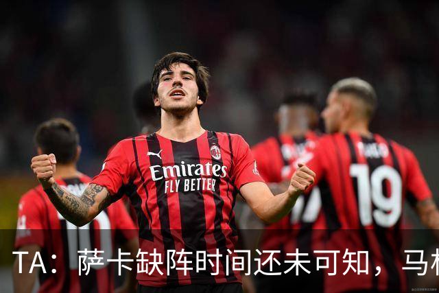 TA：萨卡缺阵时间还未可知，马杜埃凯、埃泽和道曼成为三名候选者